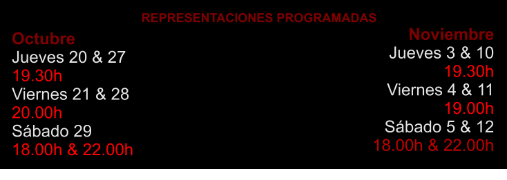 Octubre Jueves 20 & 27   19.30h Viernes 21 & 28 20.00h Sábado 29  18.00h & 22.00h   REPRESENTACIONES PROGRAMADAS  Noviembre Jueves 3 & 10  19.30h Viernes 4 & 11 19.00h Sábado 5 & 12 18.00h & 22.00h